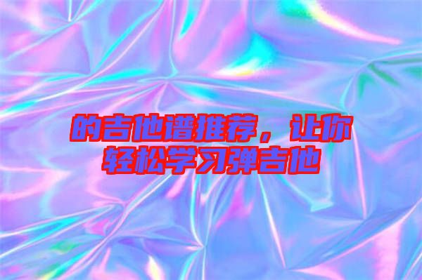 的吉他譜推薦，讓你輕松學(xué)習(xí)彈吉他
