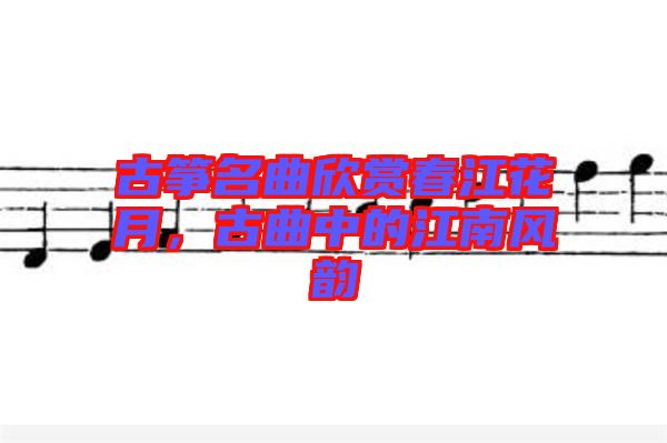 古箏名曲欣賞春江花月，古曲中的江南風(fēng)韻