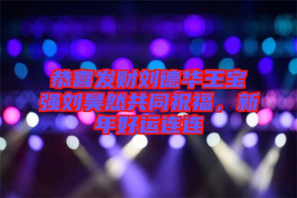 恭喜發(fā)財(cái)劉德華王寶強(qiáng)劉昊然共同祝福，新年好運(yùn)連連