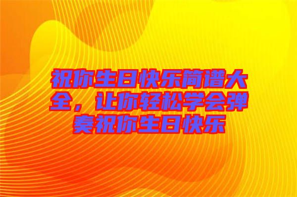 祝你生日快樂簡譜大全，讓你輕松學會彈奏祝你生日快樂