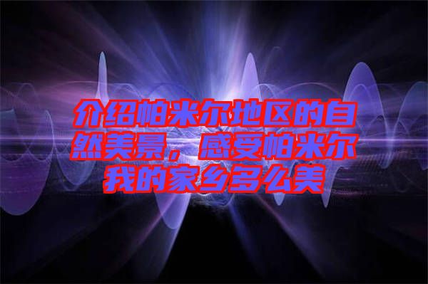 介紹帕米爾地區(qū)的自然美景，感受帕米爾我的家鄉(xiāng)多么美