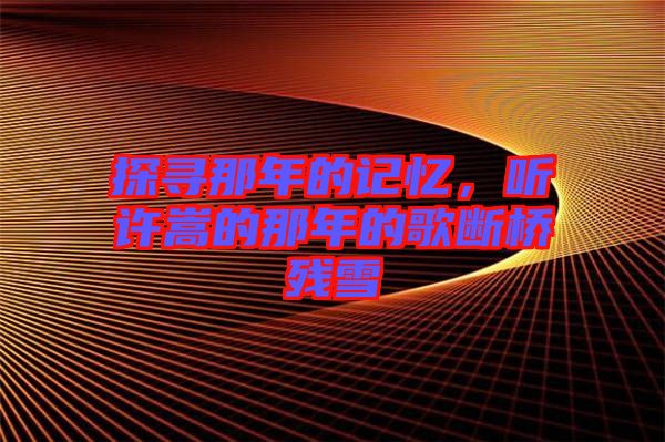 探尋那年的記憶，聽許嵩的那年的歌斷橋殘雪