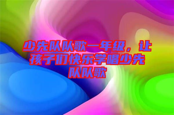 少先隊(duì)隊(duì)歌一年級(jí)，讓孩子們快樂學(xué)唱少先隊(duì)隊(duì)歌