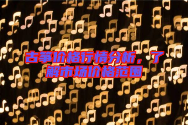 古箏價格行情分析，了解市場價格范圍