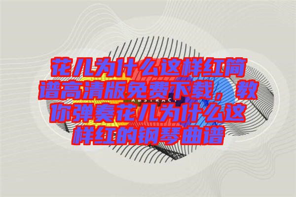 花兒為什么這樣紅簡譜高清版免費下載，教你彈奏花兒為什么這樣紅的鋼琴曲譜