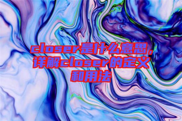 closer是什么意思，詳解closer的定義和用法
