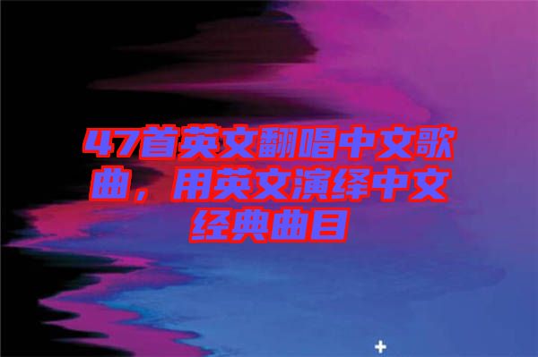 47首英文翻唱中文歌曲，用英文演繹中文經(jīng)典曲目