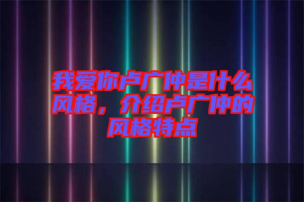 我愛你盧廣仲是什么風(fēng)格，介紹盧廣仲的風(fēng)格特點(diǎn)