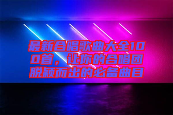 最新合唱歌曲大全100首，讓你的合唱團脫穎而出的必備曲目