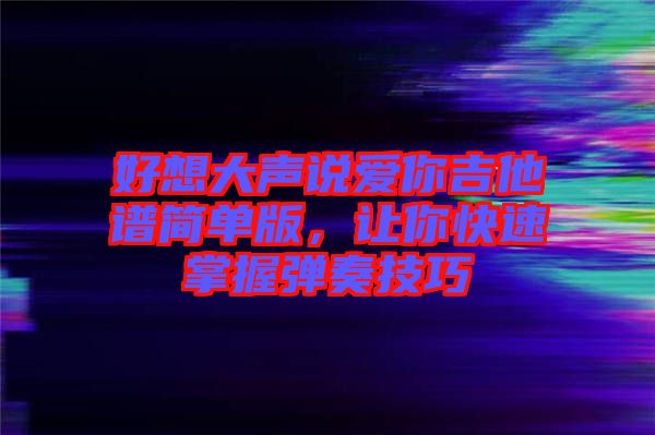 好想大聲說(shuō)愛(ài)你吉他譜簡(jiǎn)單版，讓你快速掌握彈奏技巧