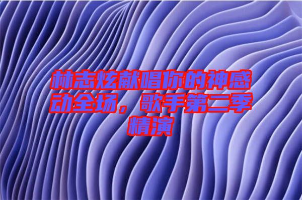 林志炫獻(xiàn)唱你的神感動全場，歌手第二季精演