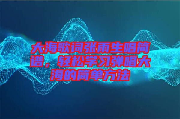 大海歌詞張雨生唱簡(jiǎn)譜，輕松學(xué)習(xí)彈唱大海的簡(jiǎn)單方法