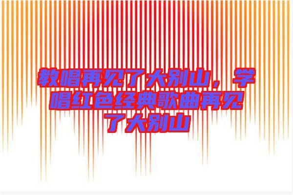 教唱再見了大別山，學唱紅色經典歌曲再見了大別山