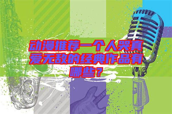 動(dòng)漫推薦一個(gè)人哭真愛無敵的經(jīng)典作品有哪些？