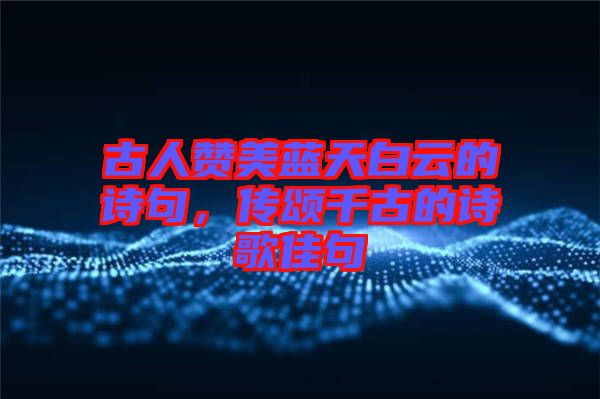 古人贊美藍天白云的詩句，傳頌千古的詩歌佳句