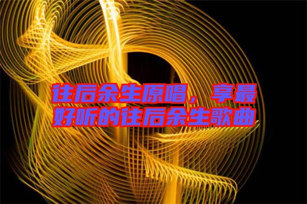 往后余生原唱，享最好聽的往后余生歌曲