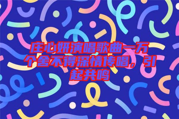 莊心妍演唱歌曲一萬(wàn)個(gè)舍不得深情傳唱，引起共鳴