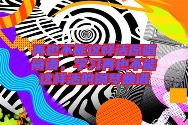 再也不能這樣活原唱簡(jiǎn)譜，學(xué)習(xí)再也不能這樣活的鋼琴曲譜