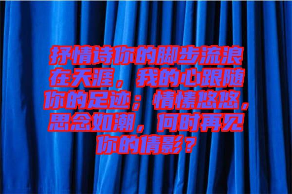 抒情詩你的腳步流浪在天涯，我的心跟隨你的足跡；情愫悠悠，思念如潮，何時再見你的倩影？