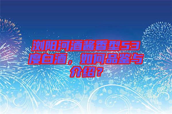 瀏陽河酒醬香型53度白酒，如何品鑒與介紹？