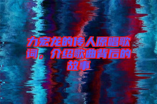 力宏龍的傳人原唱歌詞，介紹歌曲背后的故事