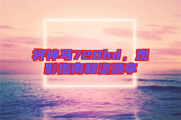 將神馬720hd，觀影指南和資源享