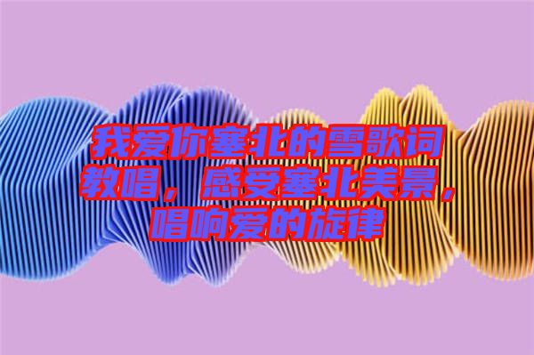 我愛你塞北的雪歌詞教唱，感受塞北美景，唱響愛的旋律
