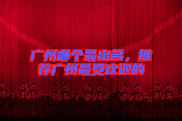 廣州哪個最出名，推薦廣州最受歡迎的