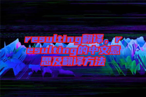 resulting翻譯，resulting的中文意思及翻譯方法