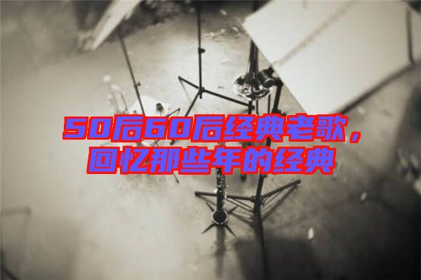 50后60后經(jīng)典老歌，回憶那些年的經(jīng)典