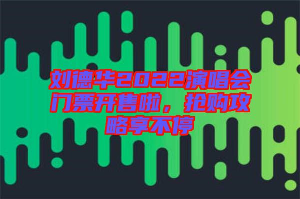 劉德華2022演唱會(huì)門(mén)票開(kāi)售啦，搶購(gòu)攻略享不停