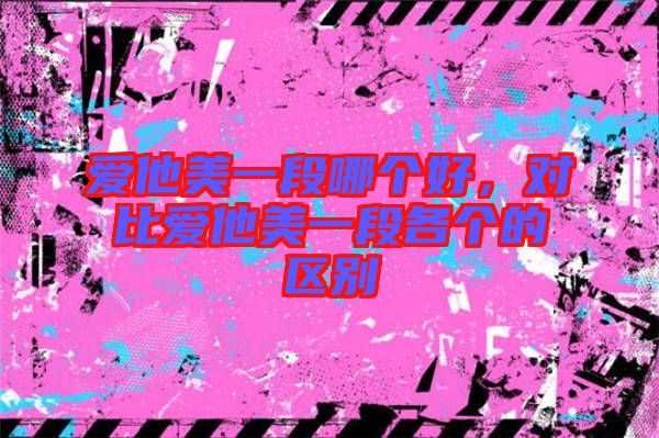 愛他美一段哪個好，對比愛他美一段各個的區(qū)別