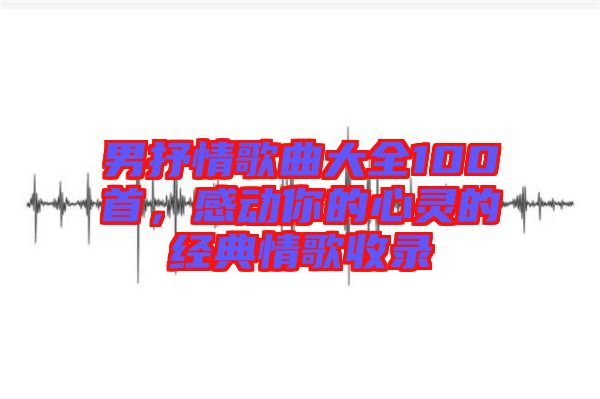 男抒情歌曲大全100首，感動你的心靈的經(jīng)典情歌收錄