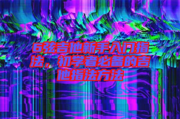 6弦吉他新手入門(mén)指法，初學(xué)者必備的吉他指法方法