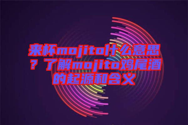 來杯mojito什么意思？了解mojito雞尾酒的起源和含義