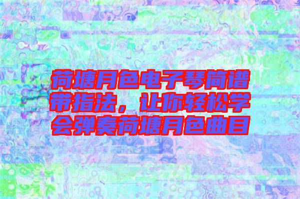 荷塘月色電子琴簡譜帶指法，讓你輕松學會彈奏荷塘月色曲目