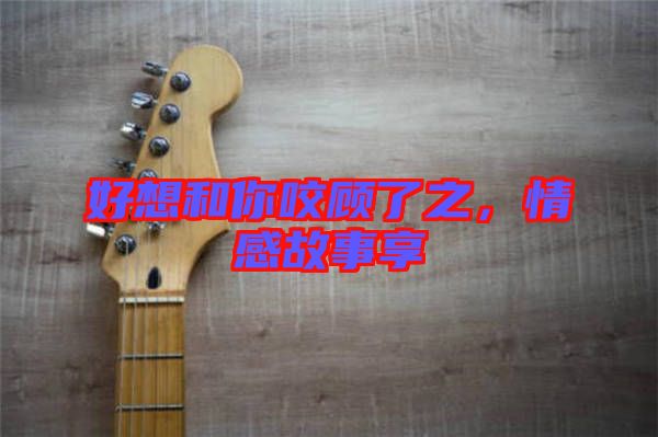 好想和你咬顧了之，情感故事享