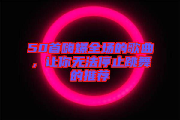 50首嗨爆全場的歌曲，讓你無法停止跳舞的推薦