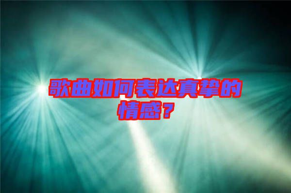 歌曲如何表達真摯的情感？