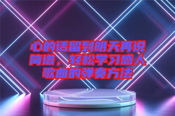心的話留到明天再說簡譜，輕松學(xué)習(xí)感人歌曲的彈奏方法