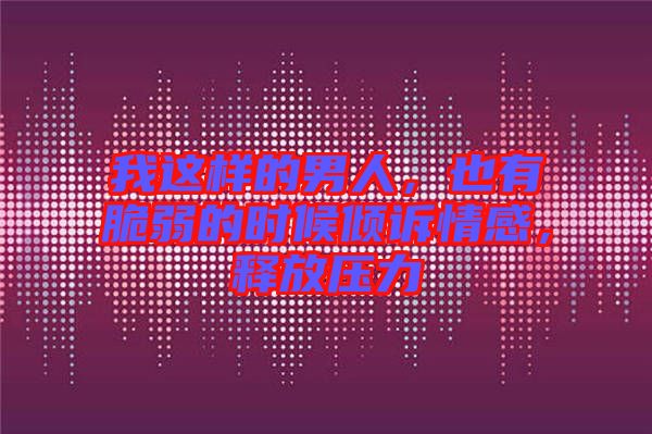我這樣的男人，也有脆弱的時候傾訴情感，釋放壓力