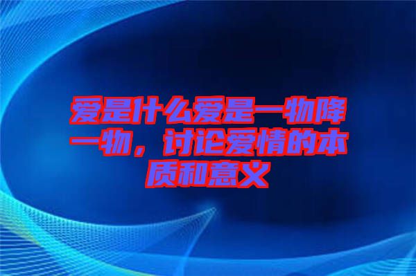愛是什么愛是一物降一物，討論愛情的本質和意義