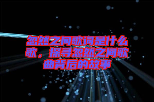 忽然之間歌詞是什么歌，探尋忽然之間歌曲背后的故事