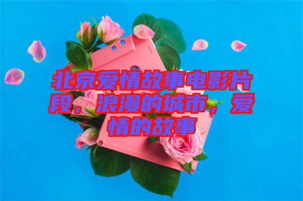 北京愛情故事電影片段，浪漫的城市，愛情的故事