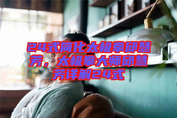 24式簡化太極拳邱慧芳，太極拳大師邱慧芳詳解24式