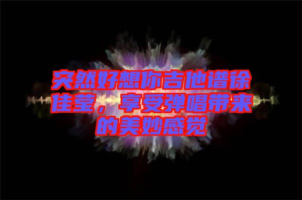 突然好想你吉他譜徐佳瑩，享受彈唱帶來的美妙感覺