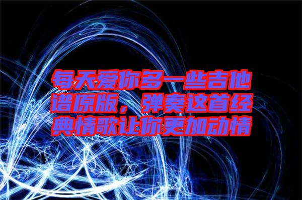 每天愛(ài)你多一些吉他譜原版，彈奏這首經(jīng)典情歌讓你更加動(dòng)情