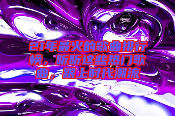 21年最火的歌曲排行榜，聽聽這些熱門歌曲，跟上時代潮流