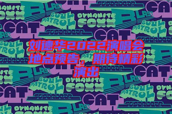 劉德華2022演唱會地點(diǎn)預(yù)告，期待精彩演出