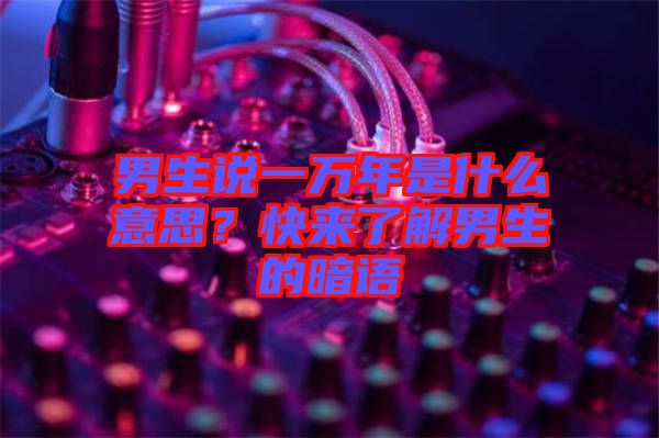 男生說一萬年是什么意思？快來了解男生的暗語